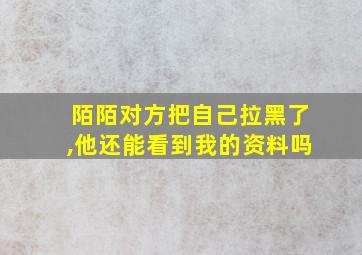 陌陌对方把自己拉黑了,他还能看到我的资料吗