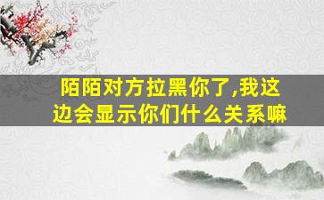 陌陌对方拉黑你了,我这边会显示你们什么关系嘛