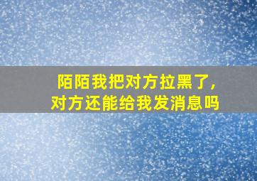 陌陌我把对方拉黑了,对方还能给我发消息吗