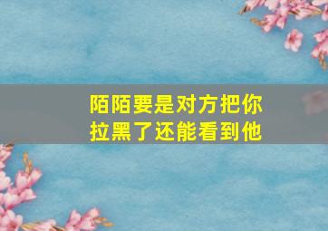 陌陌要是对方把你拉黑了还能看到他