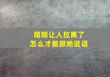 陌陌让人拉黑了怎么才能跟她说话