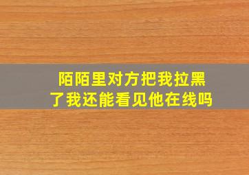 陌陌里对方把我拉黑了我还能看见他在线吗