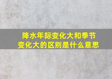 降水年际变化大和季节变化大的区别是什么意思