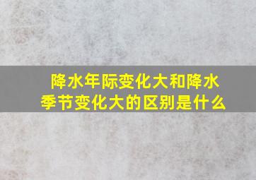 降水年际变化大和降水季节变化大的区别是什么