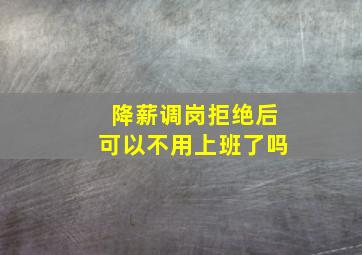 降薪调岗拒绝后可以不用上班了吗