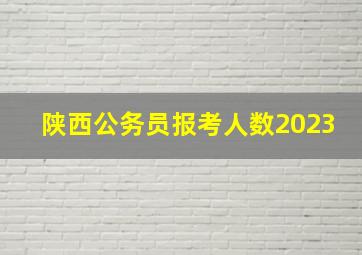 陕西公务员报考人数2023