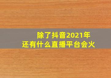 除了抖音2021年还有什么直播平台会火