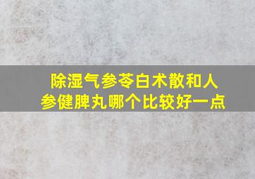 除湿气参苓白术散和人参健脾丸哪个比较好一点