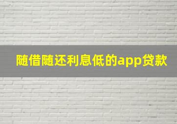 随借随还利息低的app贷款