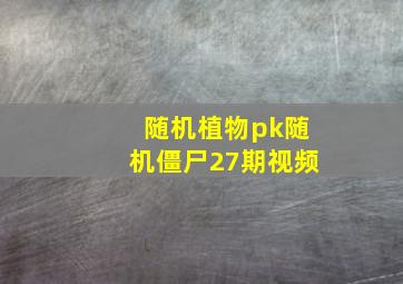 随机植物pk随机僵尸27期视频