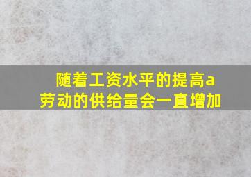 随着工资水平的提高a劳动的供给量会一直增加