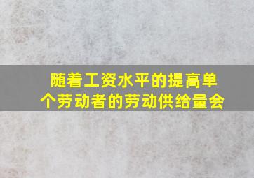 随着工资水平的提高单个劳动者的劳动供给量会