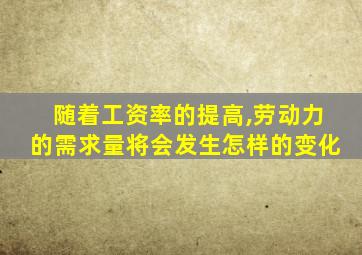 随着工资率的提高,劳动力的需求量将会发生怎样的变化