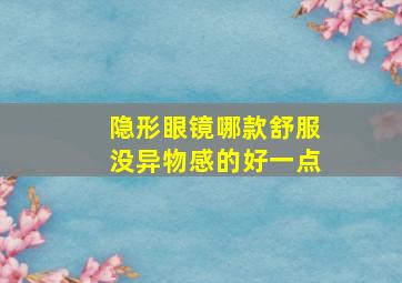 隐形眼镜哪款舒服没异物感的好一点