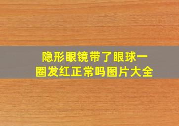 隐形眼镜带了眼球一圈发红正常吗图片大全