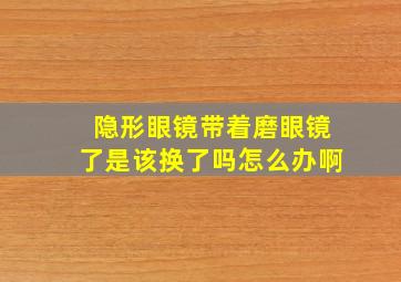 隐形眼镜带着磨眼镜了是该换了吗怎么办啊