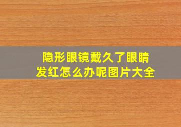 隐形眼镜戴久了眼睛发红怎么办呢图片大全