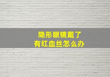 隐形眼镜戴了有红血丝怎么办