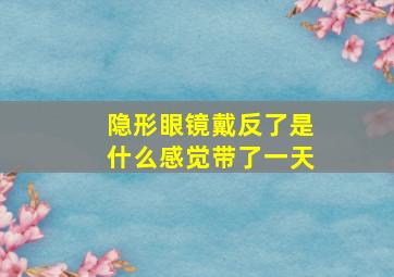 隐形眼镜戴反了是什么感觉带了一天