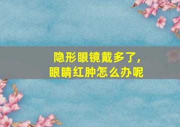 隐形眼镜戴多了,眼睛红肿怎么办呢