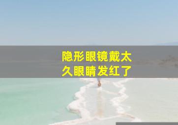 隐形眼镜戴太久眼睛发红了