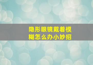 隐形眼镜戴着模糊怎么办小妙招