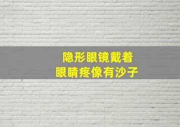 隐形眼镜戴着眼睛疼像有沙子