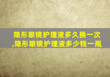 隐形眼镜护理液多久换一次,隐形眼镜护理液多少钱一瓶