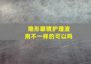 隐形眼镜护理液用不一样的可以吗