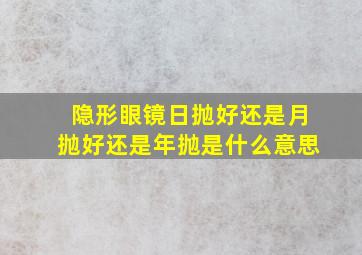 隐形眼镜日抛好还是月抛好还是年抛是什么意思