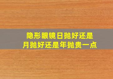 隐形眼镜日抛好还是月抛好还是年抛贵一点