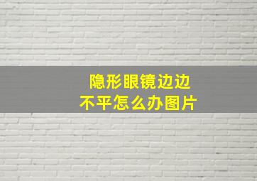 隐形眼镜边边不平怎么办图片