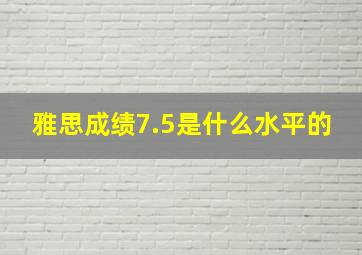 雅思成绩7.5是什么水平的