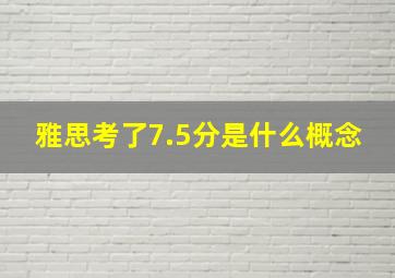 雅思考了7.5分是什么概念