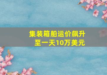 集装箱船运价飙升至一天10万美元