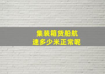 集装箱货船航速多少米正常呢