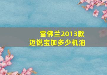 雪佛兰2013款迈锐宝加多少机油