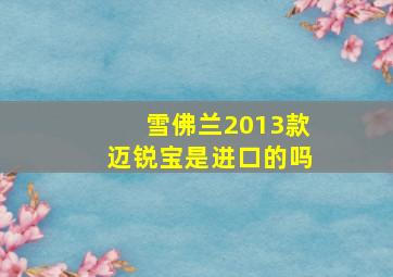 雪佛兰2013款迈锐宝是进口的吗