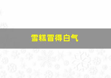 雪糕冒得白气