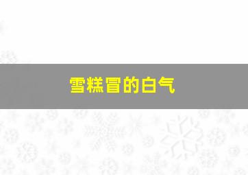 雪糕冒的白气