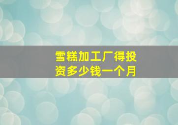 雪糕加工厂得投资多少钱一个月