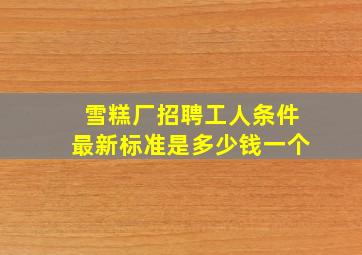 雪糕厂招聘工人条件最新标准是多少钱一个