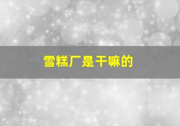 雪糕厂是干嘛的