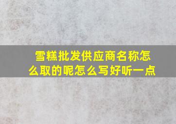 雪糕批发供应商名称怎么取的呢怎么写好听一点