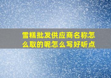 雪糕批发供应商名称怎么取的呢怎么写好听点