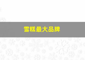 雪糕最大品牌