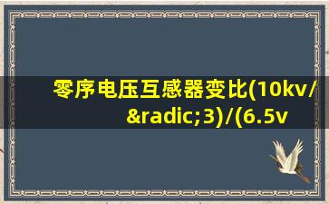 零序电压互感器变比(10kv/√3)/(6.5v/3)啥意思