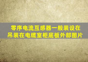 零序电流互感器一般装设在吊装在电缆室柜底板外部图片