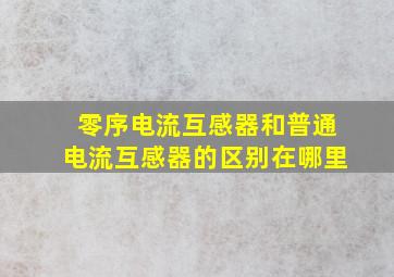 零序电流互感器和普通电流互感器的区别在哪里