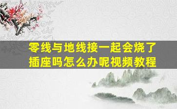 零线与地线接一起会烧了插座吗怎么办呢视频教程